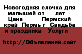 Новогодняя елочка для малышей от 1-3 лет. › Цена ­ 600 - Пермский край, Пермь г. Свадьба и праздники » Услуги   